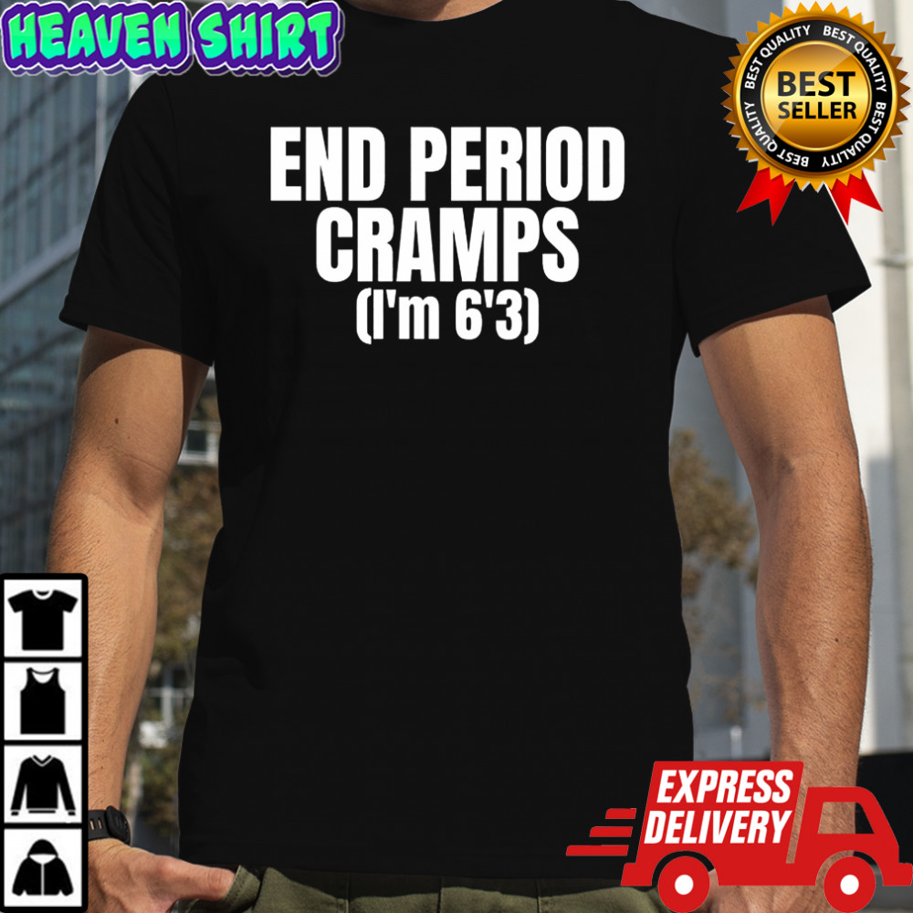 End period cramps I’m 6’3 meme shirt