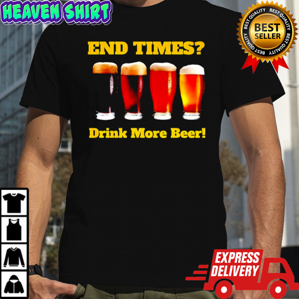 End Times Drink More Beer shirt