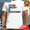 Existing Shouldn’t Be Revolutionary shirt