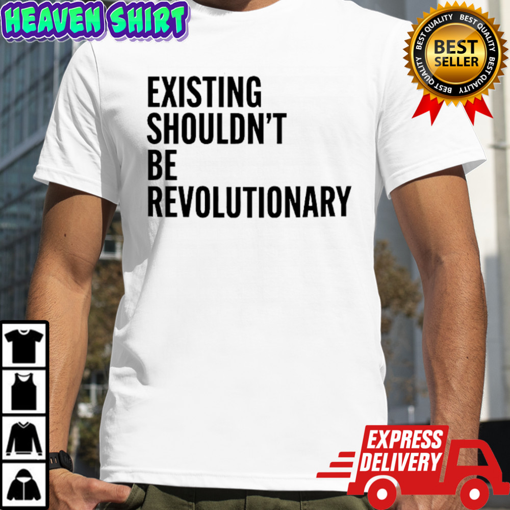 Existing Shouldn’t Be Revolutionary shirt
