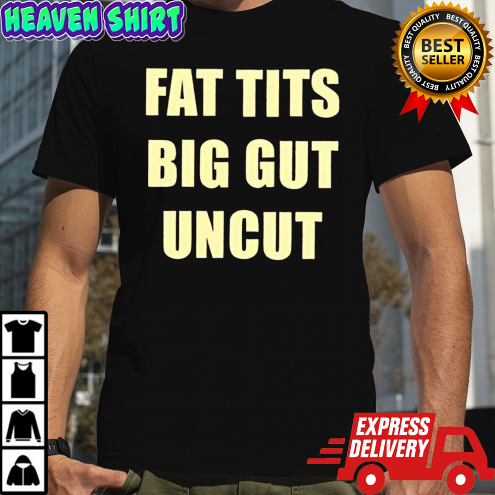 Fat tits big gut uncut shirt
