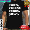 Fries, Cheese Curds, Gravy. shirt