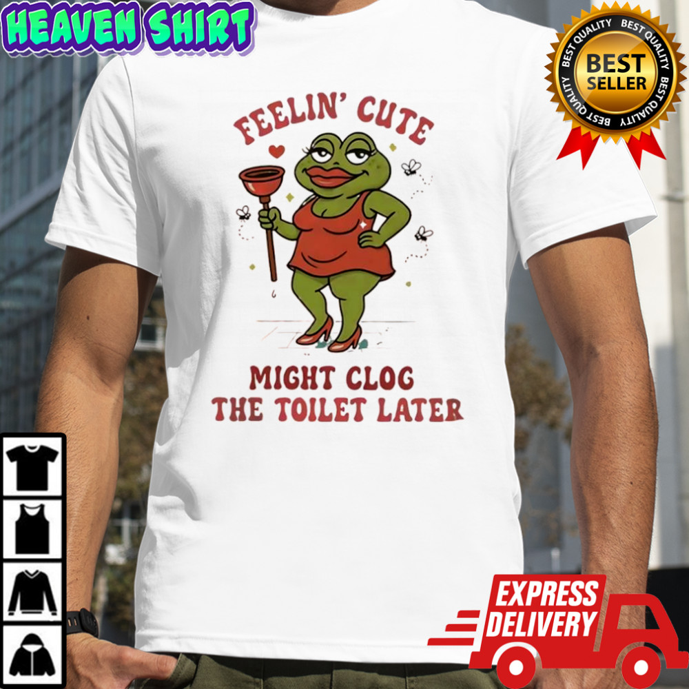 Frog Feeling Cute Might Clog The Toilet Later shirt