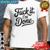 Fuck it I’m done shirt