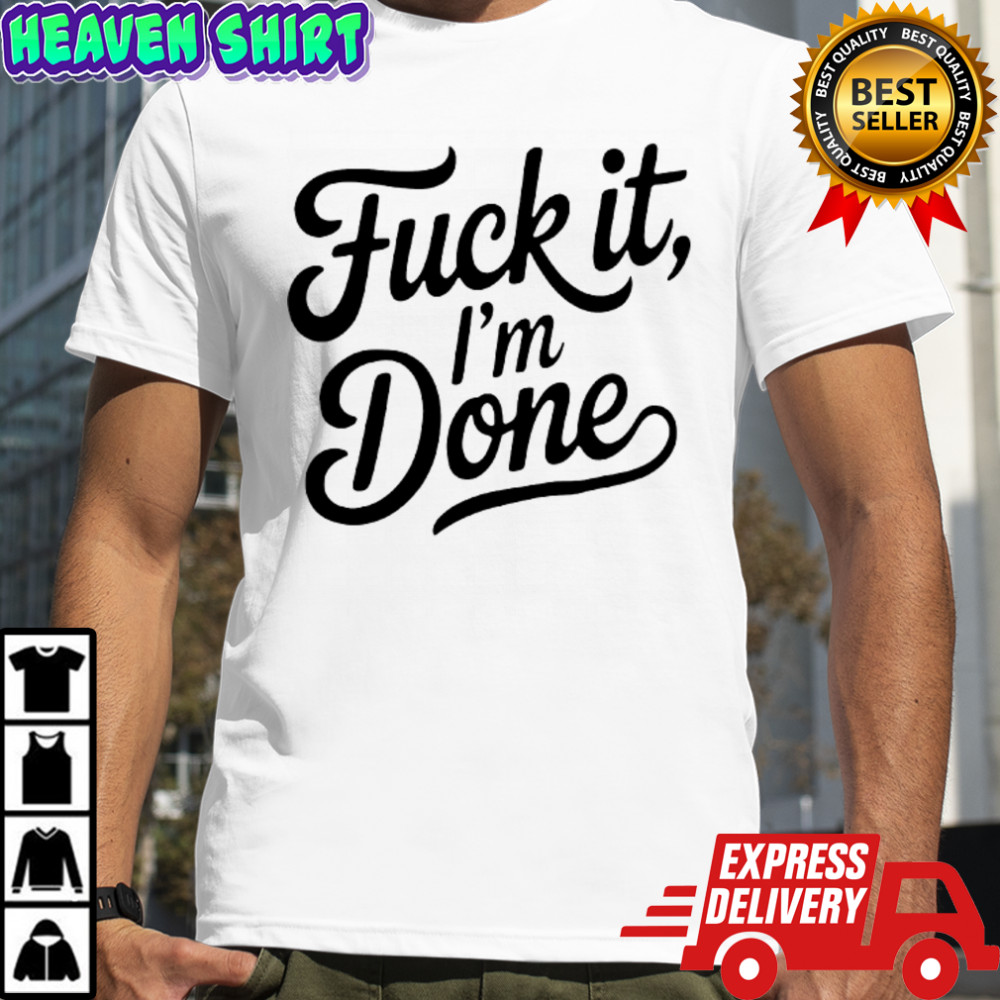 Fuck it I’m done shirt