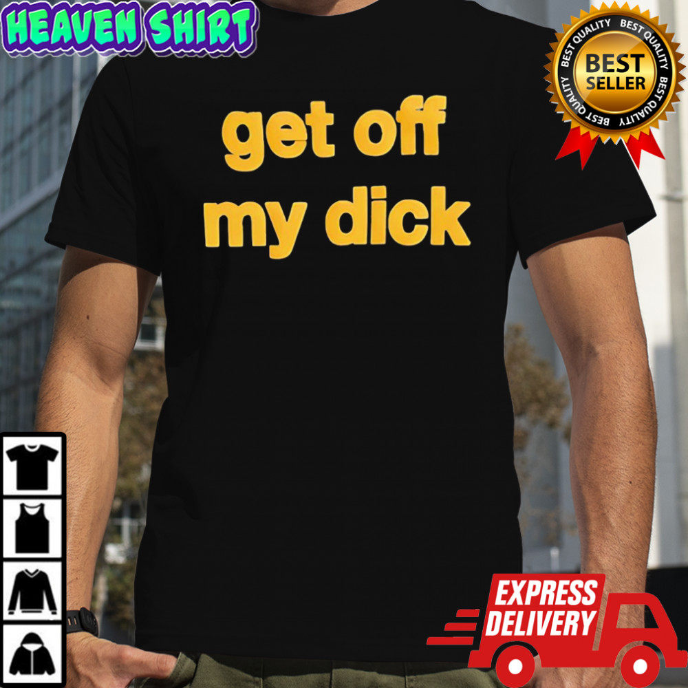 Get off my dick funny shirt