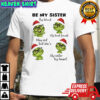 Grinch be my sister by blood my best friend may not but she’s my sister by heart shirt