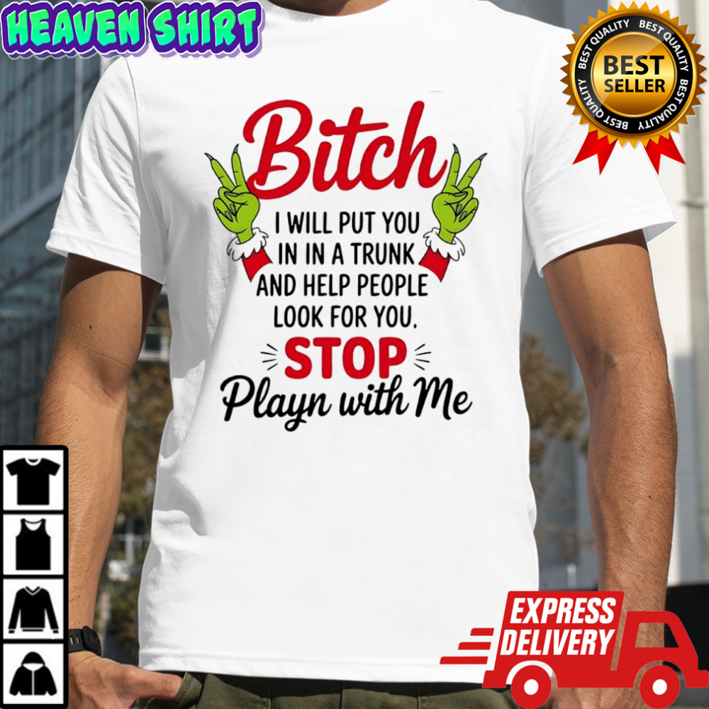 Grinch bitch i will put you in in a trunk and help people look for you stop playn with me shirt