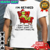 Grinch Christmas I’m retired i don’t have to i don’t want to you can’t make me shirt
