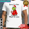 Grinch Christmas sorry i’m late i didn’t want to come shirt