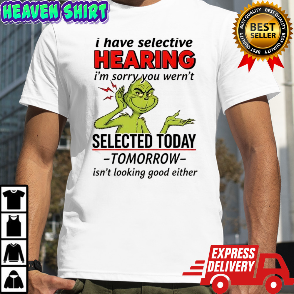 Grinch i have selective hearing i’m sorry you wern’t selected today tomorrow shirt