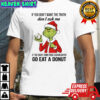 Grinch if you don’t want the truth don’t ask me if you want something sugarcoated shirt