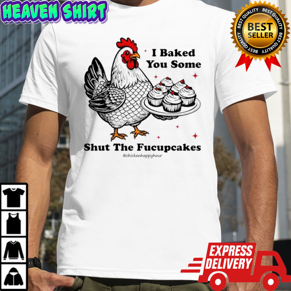 I Baked You Some Shut The Fucupcakes Chicken Happy Hour shirt
