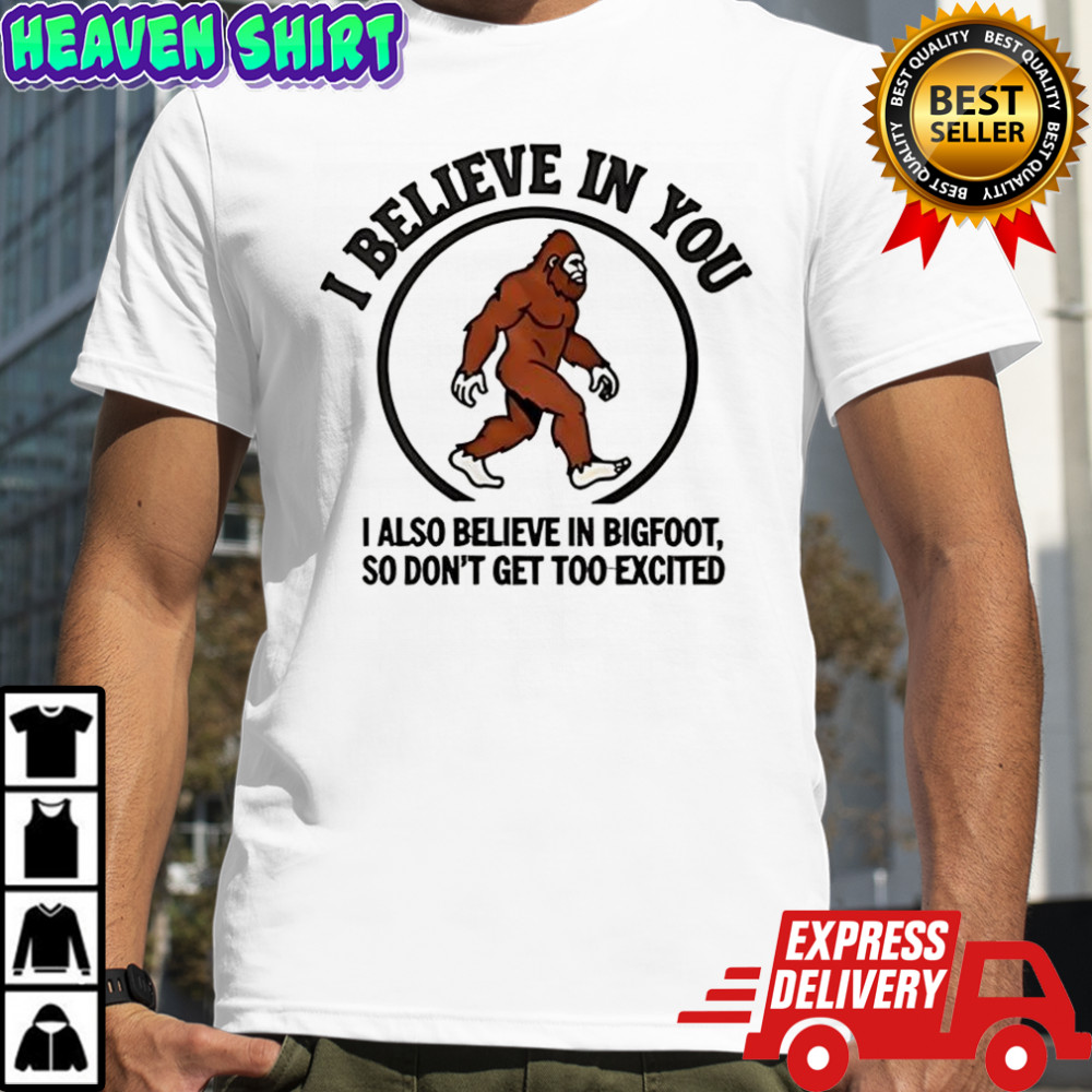 I believe in you I also believe in Bigfoot shirt