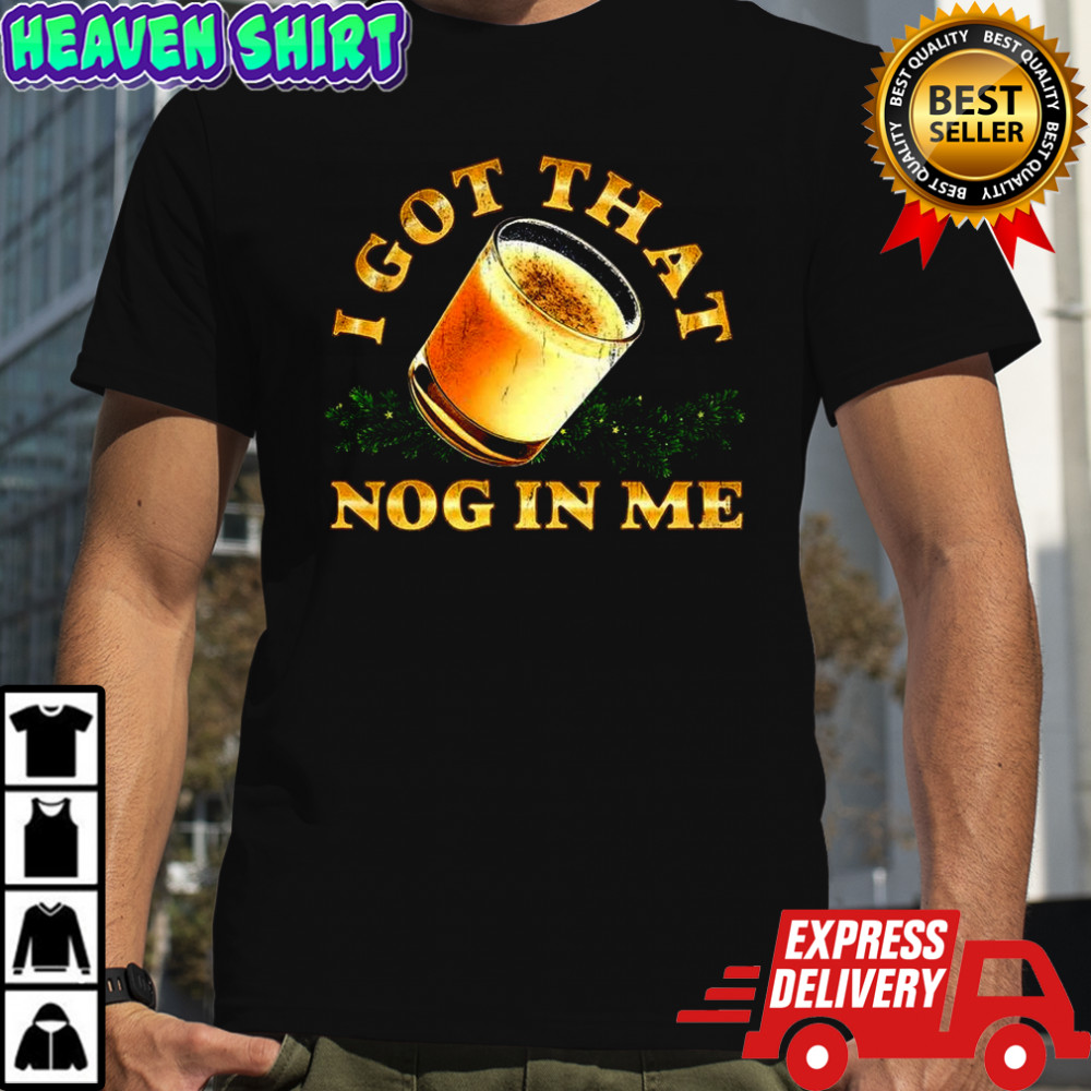 I got that nog in me eggnog Christmas shirt