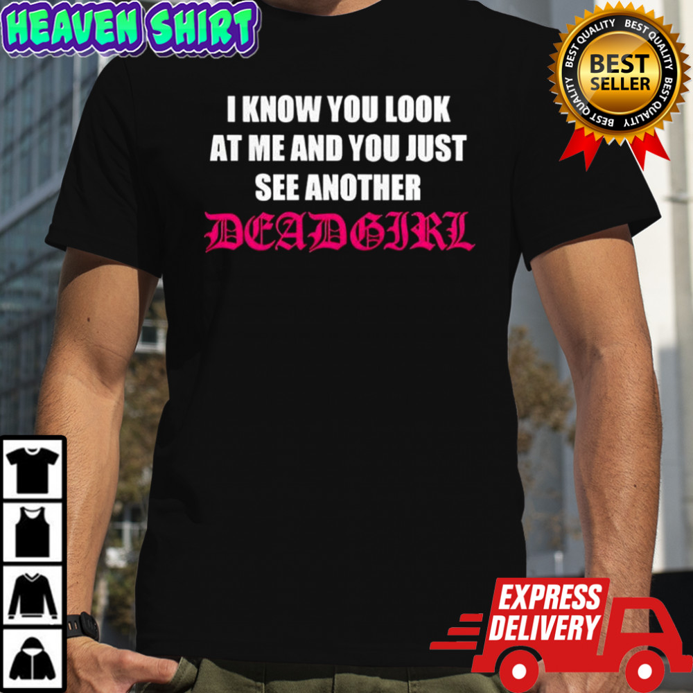 I know you look at me and you just see another deadgir shirt