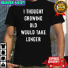 I thought growing old would take longer shirt