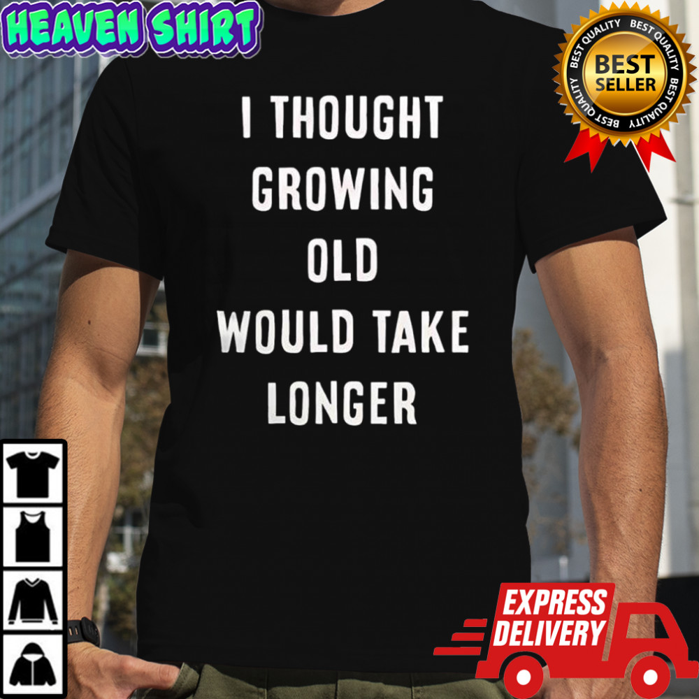 I thought growing old would take longer shirt