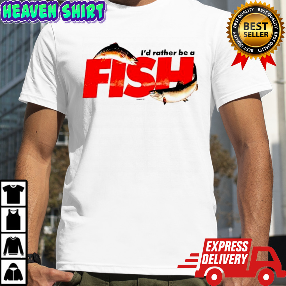 I’d rather be a FISH shirt