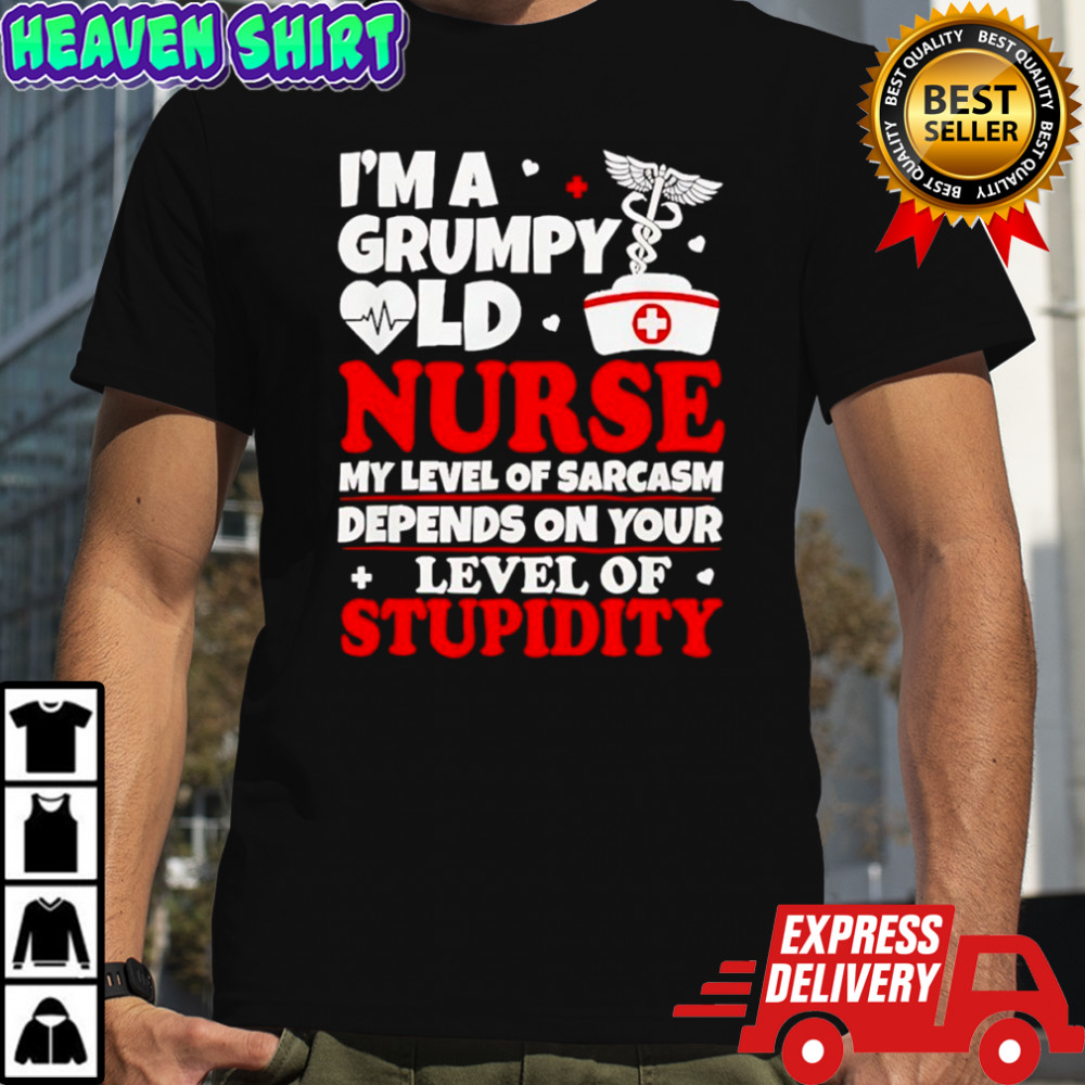 I’m a grumpy old nurse my level of sarcasm depends on your shirt