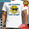 I’m Doing Gay Stuff shirt