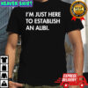 I’m Just Here To Establish An Alibi shirt