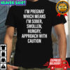 I’m pregnat which means I’m Sober Swollen Hungry Approach with caution shirt