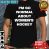 I’m so normal about women’s hockey shirt