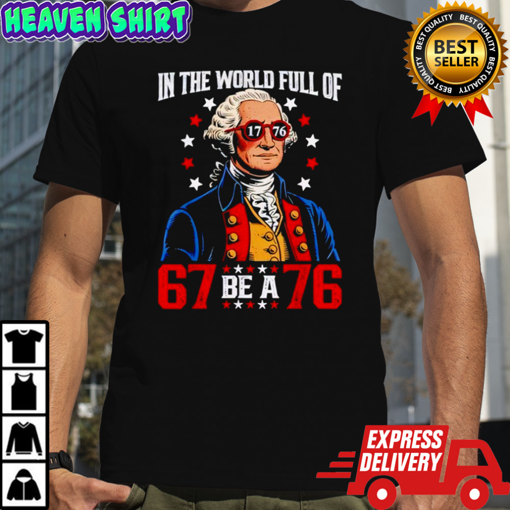 In The World Full of 67 to Be A 76 George Washington 67 Meme shirt