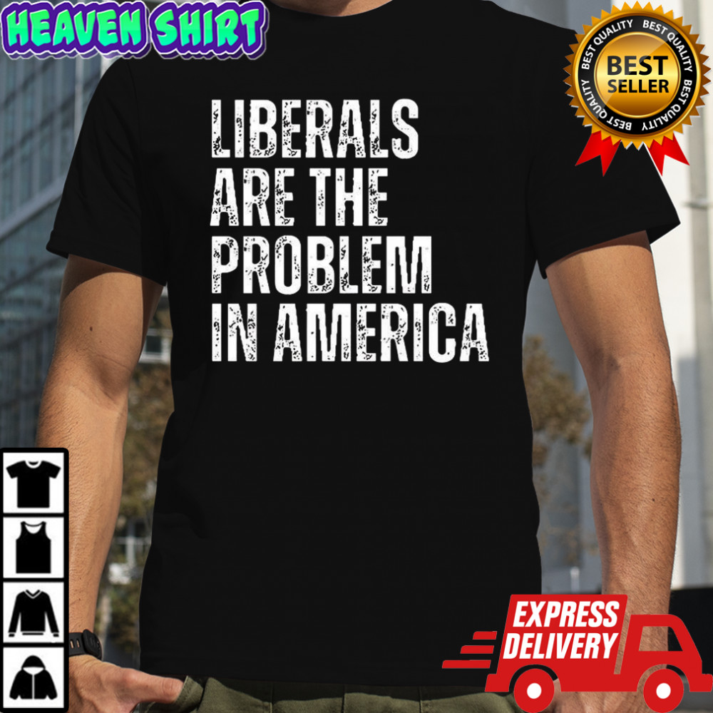 Liberals are the problem in America shirt