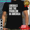 Liberals Are The Problem In America Shirt