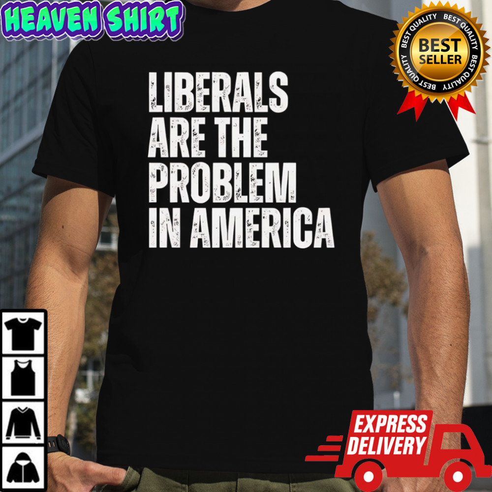Liberals Are The Problem In America Shirt