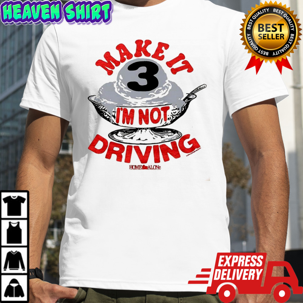 Make it three I’m not driving Ice cream shirt