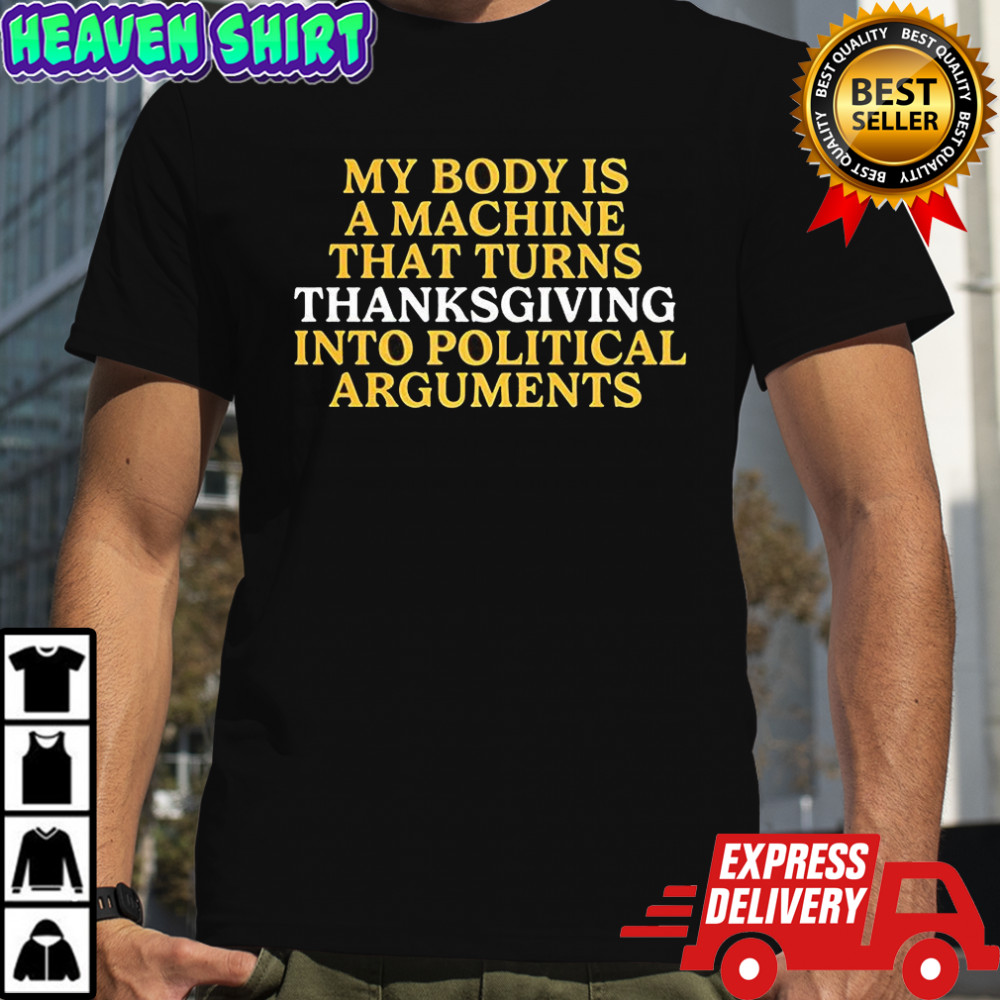My body is a machine that turns Thanksgiving into political arguments shirt