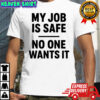 My Job Is Safe No One Wants It shirt