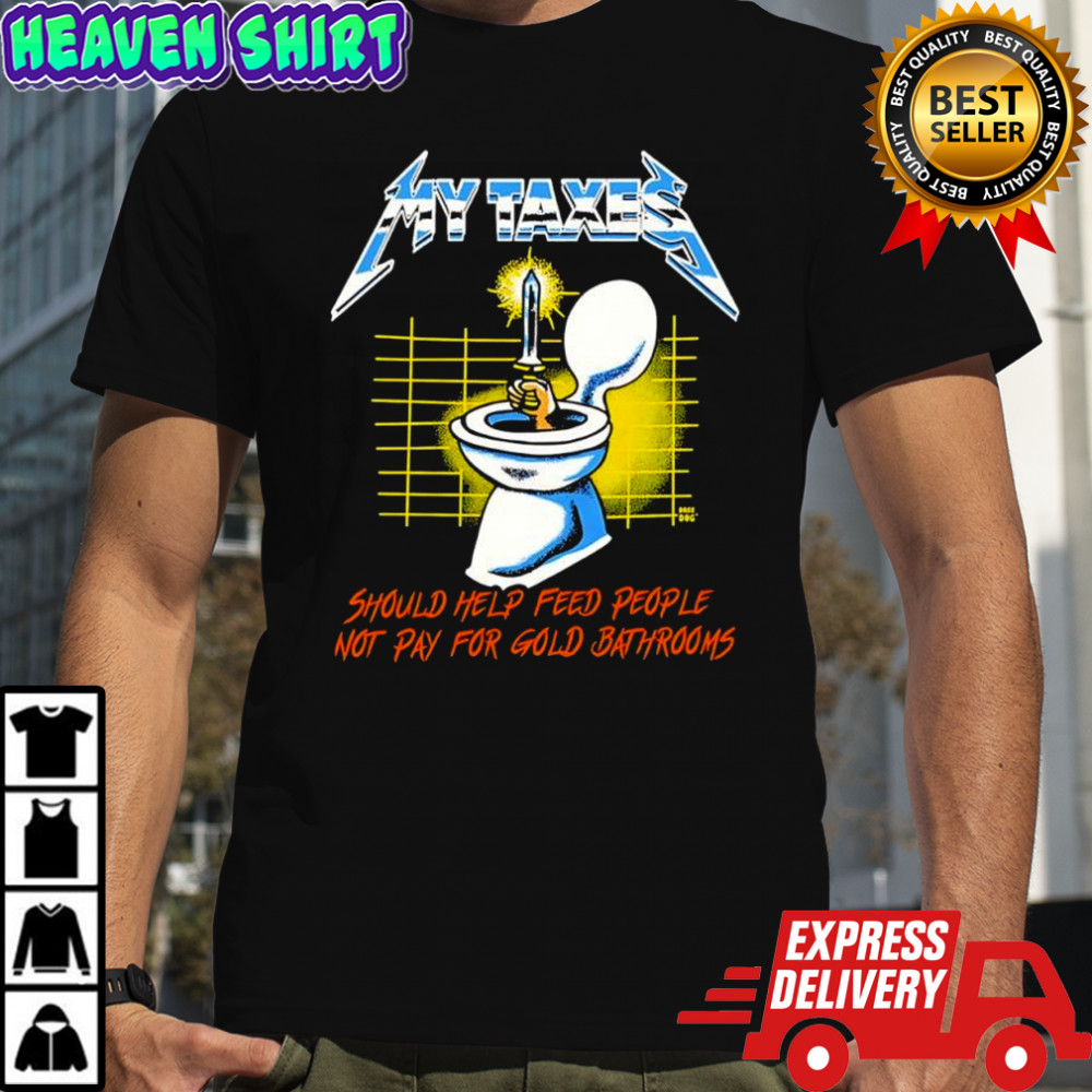 My Taxes Metal Up Your Ass Should Help Feed People Not Pay For Gold Bathrooms shirt