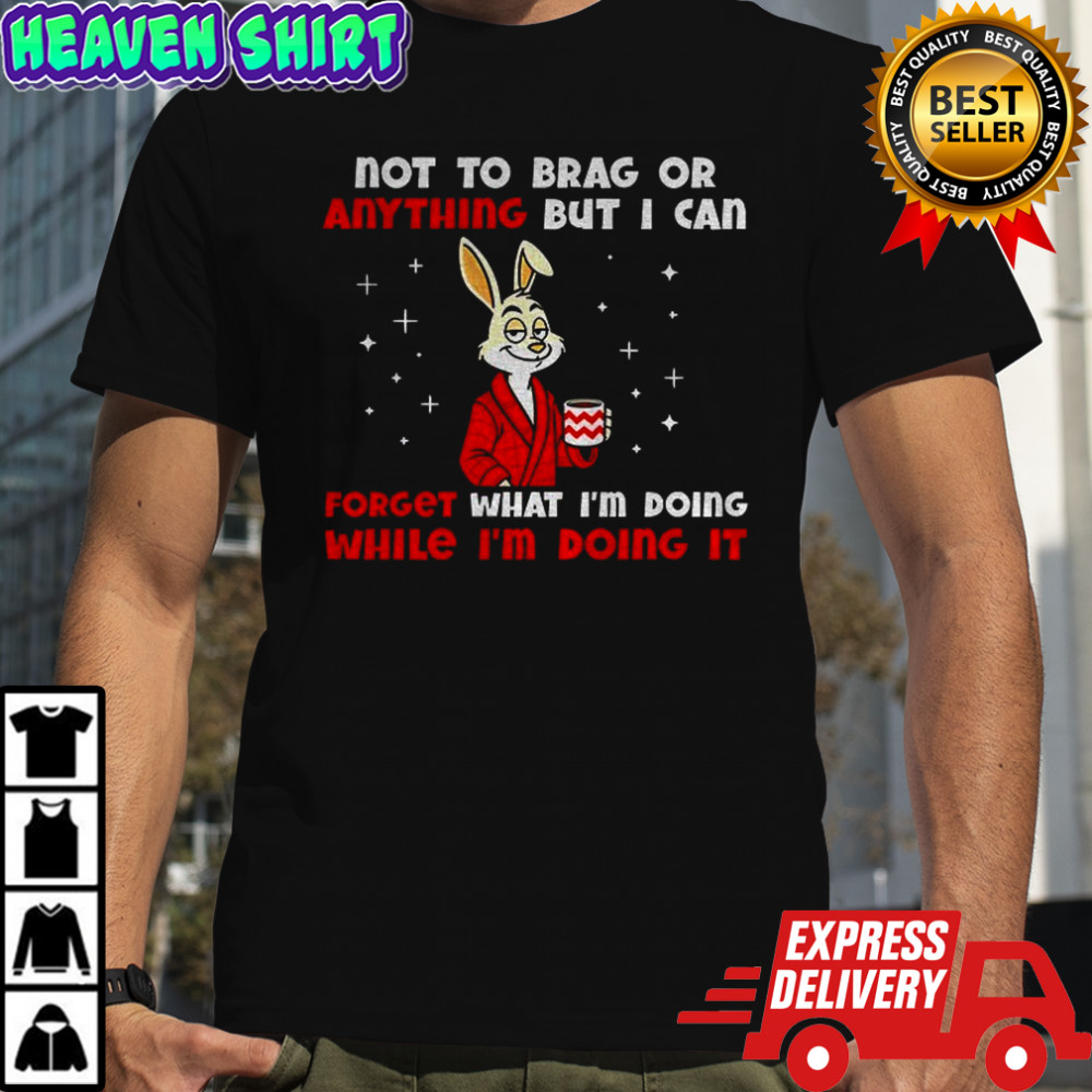 Rabbit not to brag or anything but I can forget what I’m doing while I’m doing it shirt