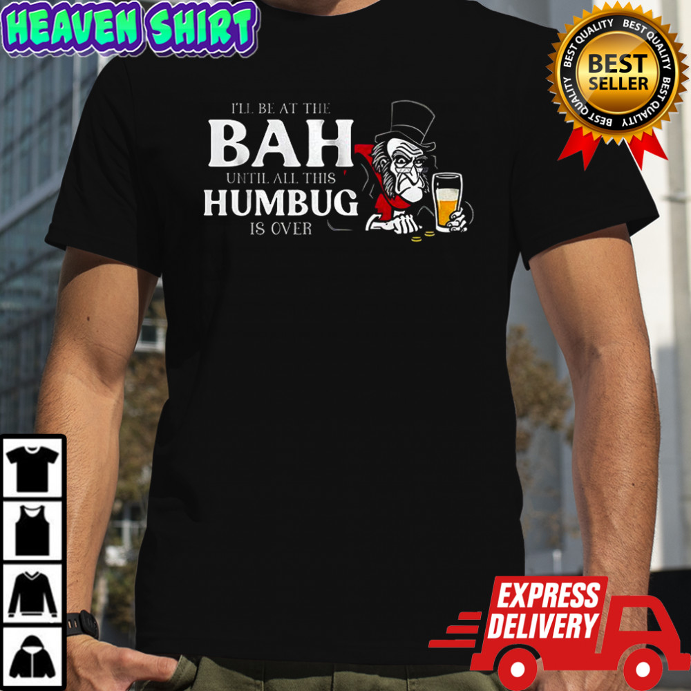 Scrooge it be at the Bah until all this humbug is over Christmas shirt