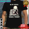 Skeleton is it still your turn shirt