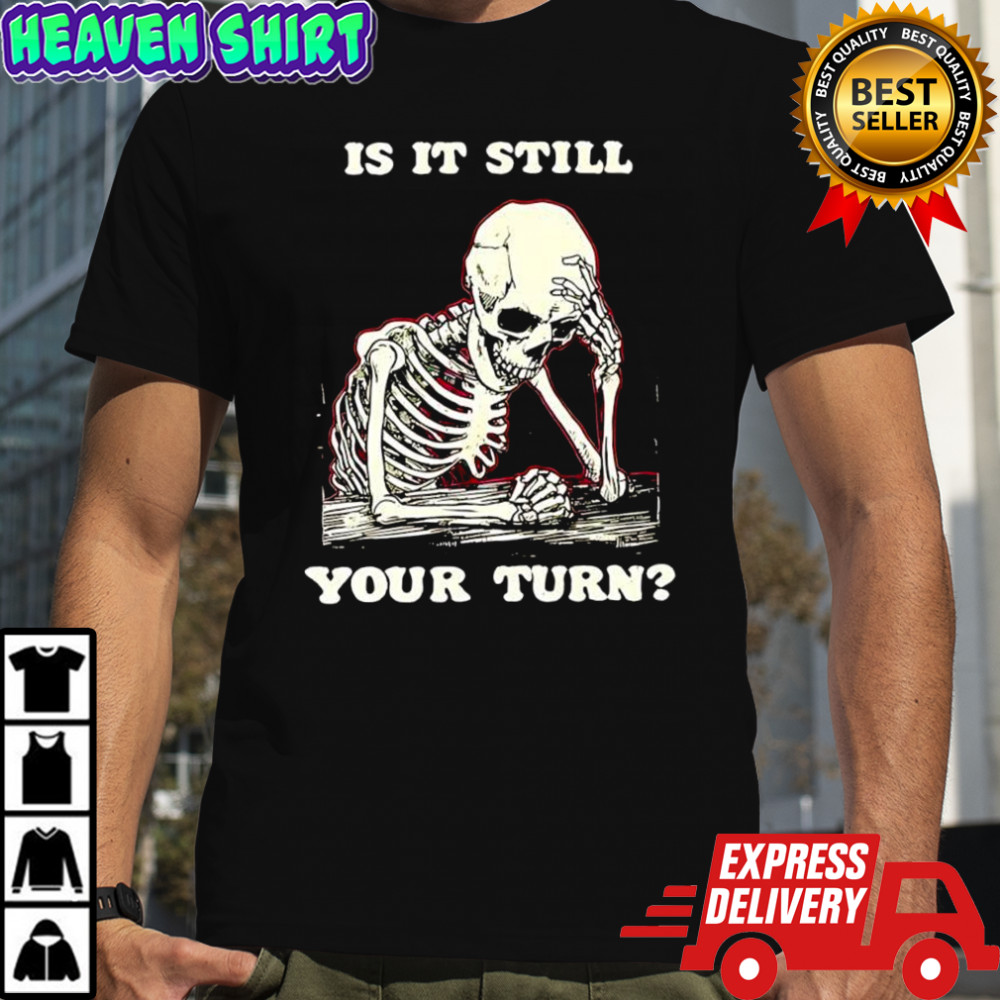 Skeleton is it still your turn shirt