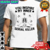 Skeleton you inspire my inner serial killer shirt