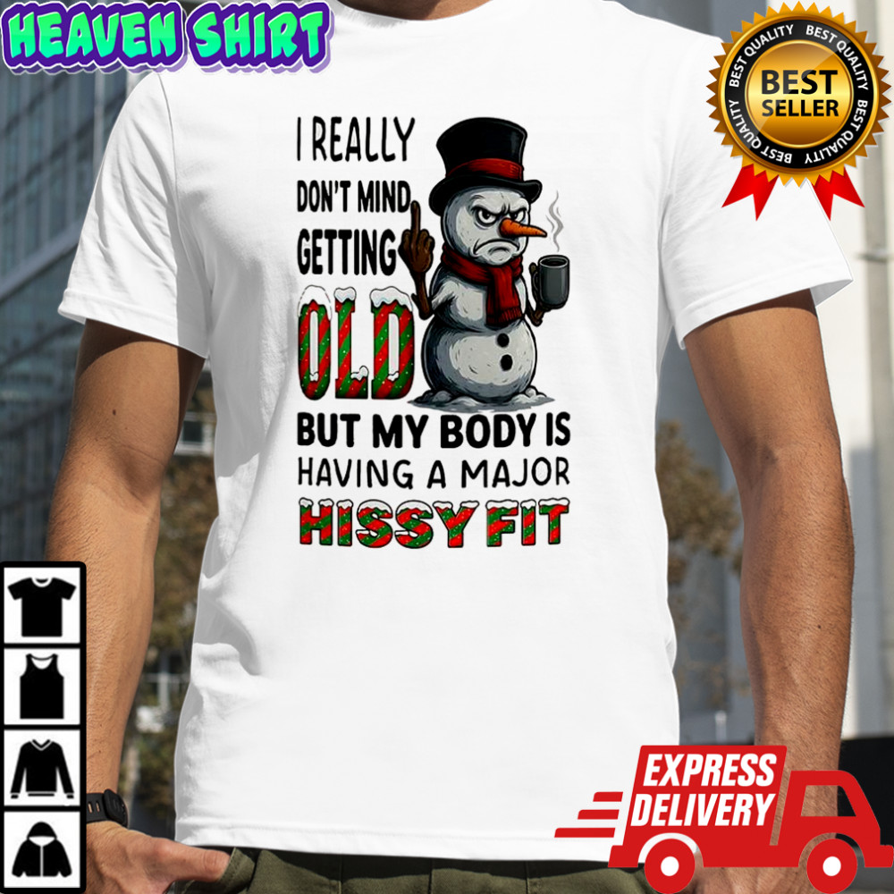 Snowman I really don’t mind getting old but my body is having a major hissy fit Christmas shirt