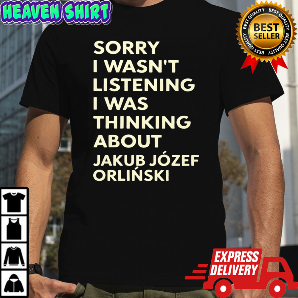 Sorry I Wasnt Listening I Was Thinking About Jakub Jozef Orlinski shirt