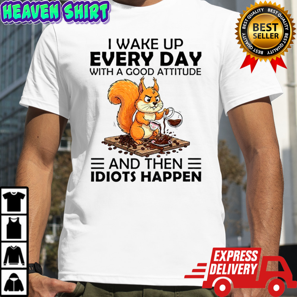 Squirrel I wake up every day with a good attitude and then idiots happen shirt