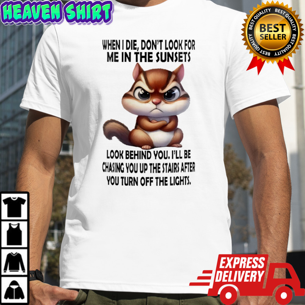 Squirrel when i die don’t look for me in the sunsets look behind you i’ll be chasing you shirt