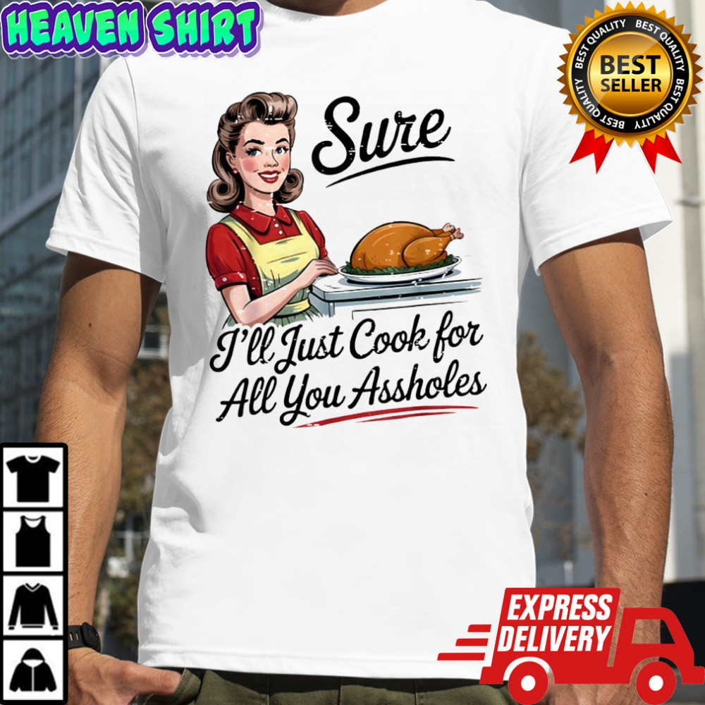 Sure I’ll Just Cook for All You Assholes Funny Thanksgiving shirt