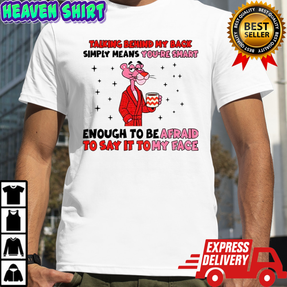 Talking behind my back simply means you’re smart enough to be afraid to say it to my face shirt