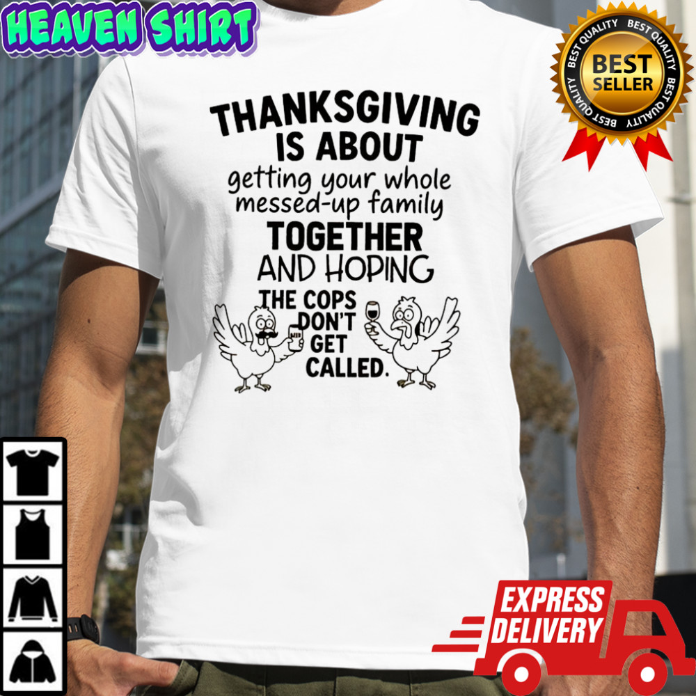 Thanksgiving is about hoping the cops dont get called family shirt