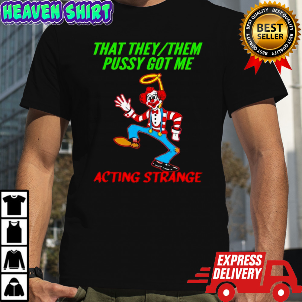 That They Them Pussy Got Me Acting Strange shirt