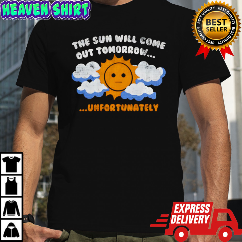 The sun will come out tomorrow unfortunately shirt